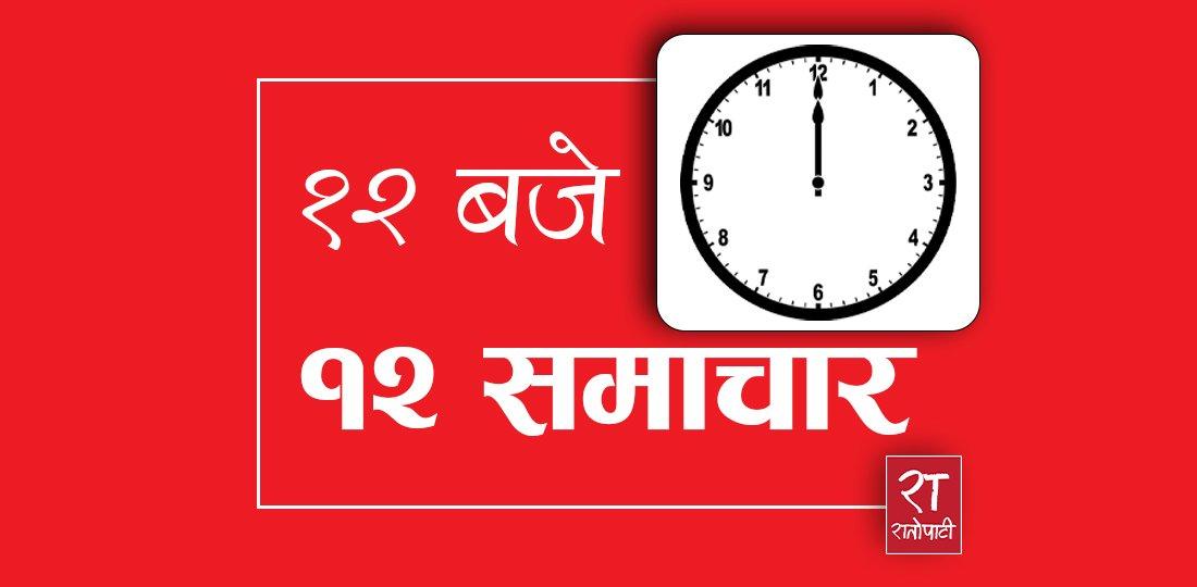 १२ बजे १२ समाचारः यस्ता छन् आजका प्रमुख समाचार